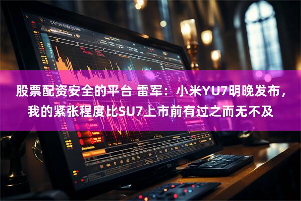 股票配资安全的平台 雷军：小米YU7明晚发布，我的紧张程度比SU7上市前有过之而无不及