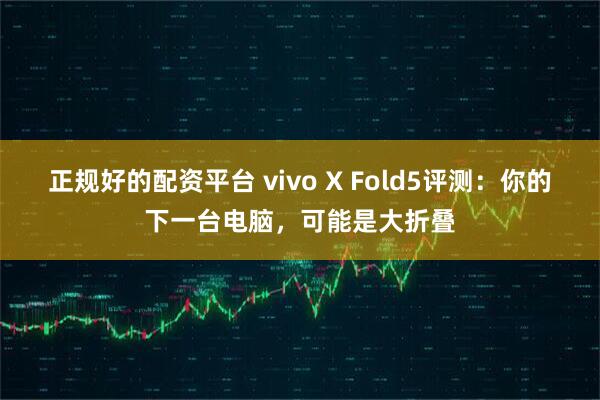 正规好的配资平台 vivo X Fold5评测：你的下一台电脑，可能是大折叠