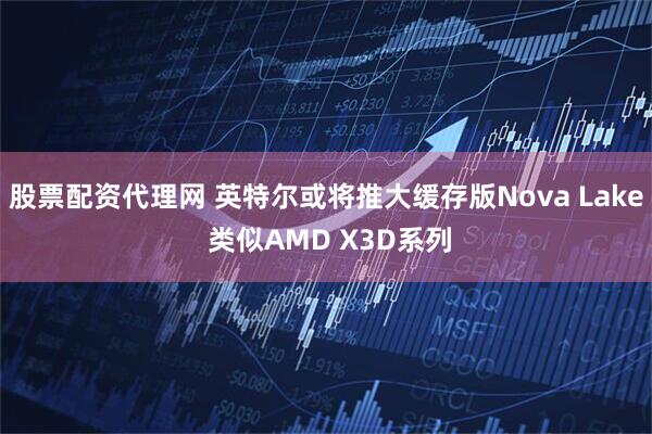 股票配资代理网 英特尔或将推大缓存版Nova Lake 类似AMD X3D系列