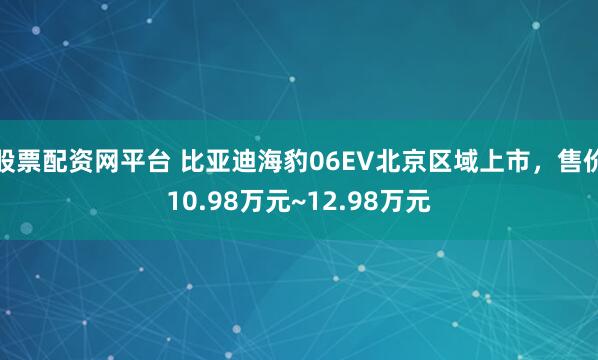 股票配资网平台 比亚迪海豹06EV北京区域上市，售价10.98万元~12.98万元