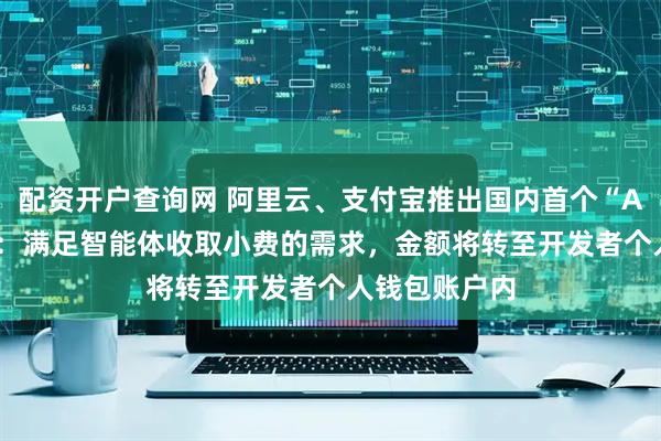 配资开户查询网 阿里云、支付宝推出国内首个“AI 打赏”功能：满足智能体收取小费的需求，金额将转至开发者个人钱包账户内