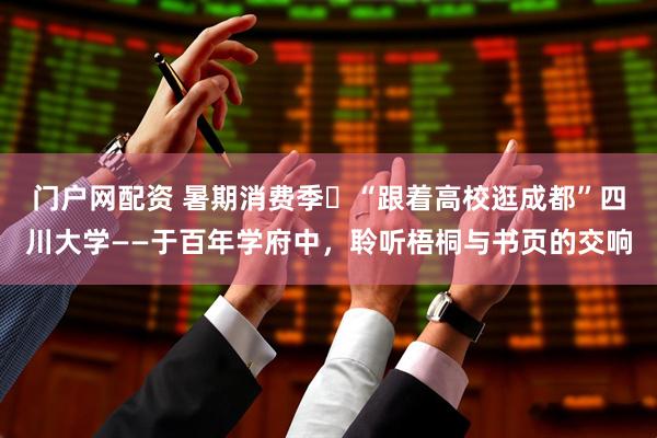 门户网配资 暑期消费季㉞“跟着高校逛成都”四川大学——于百年学府中，聆听梧桐与书页的交响