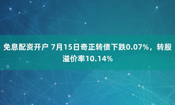 免息配资开户 7月15日奇正转债下跌0.07%，转股溢价率10.14%