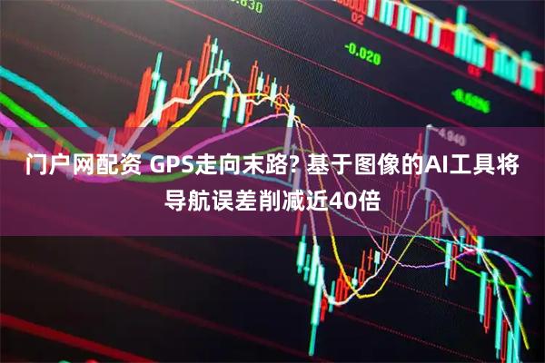门户网配资 GPS走向末路? 基于图像的AI工具将导航误差削减近40倍