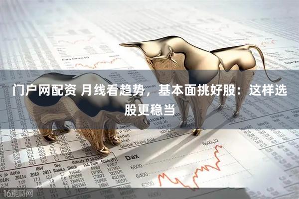 门户网配资 月线看趋势，基本面挑好股：这样选股更稳当