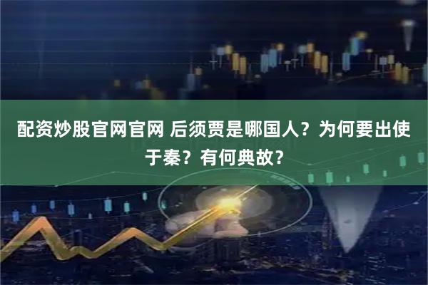 配资炒股官网官网 后须贾是哪国人？为何要出使于秦？有何典故？