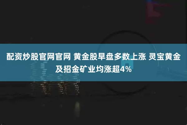 配资炒股官网官网 黄金股早盘多数上涨 灵宝黄金及招金矿业均涨超4%