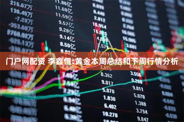 门户网配资 李鑫恒:黄金本周总结和下周行情分析