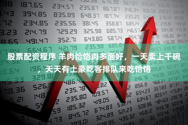 股票配资程序 羊肉饸饹肉多面好，一天卖上千碗，天天有土豪吃客排队来吃饸饹