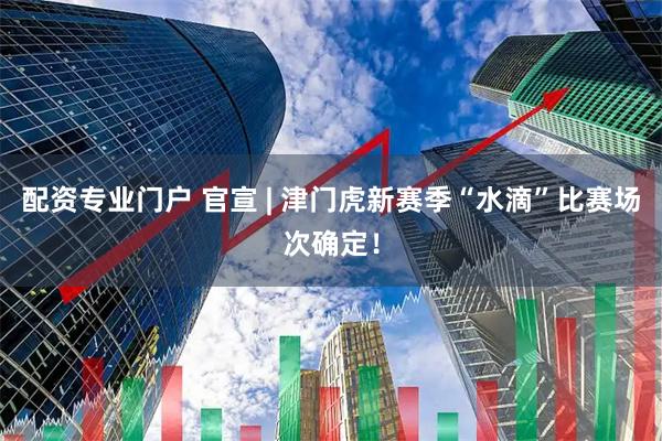 配资专业门户 官宣 | 津门虎新赛季“水滴”比赛场次确定！