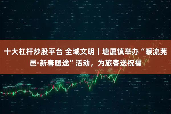 十大杠杆炒股平台 全域文明丨塘厦镇举办“暖流莞邑·新春暖途”活动，为旅客送祝福